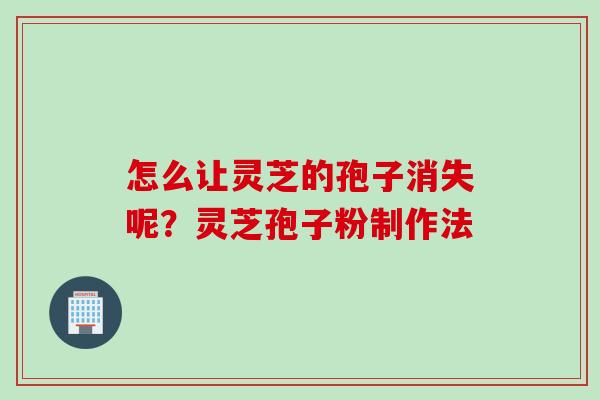 怎么让灵芝的孢子消失呢？灵芝孢子粉制作法