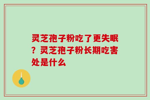 灵芝孢子粉吃了更?灵芝孢子粉长期吃害处是什么 灵芝孢子粉吃了更?灵芝孢子粉长期吃害处是什么