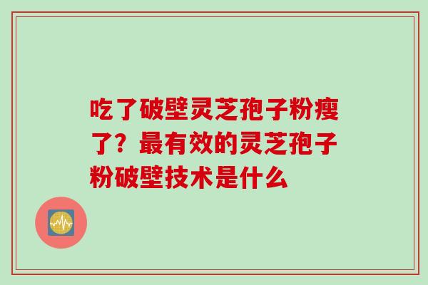 吃了破壁灵芝孢子粉瘦了？有效的灵芝孢子粉破壁技术是什么