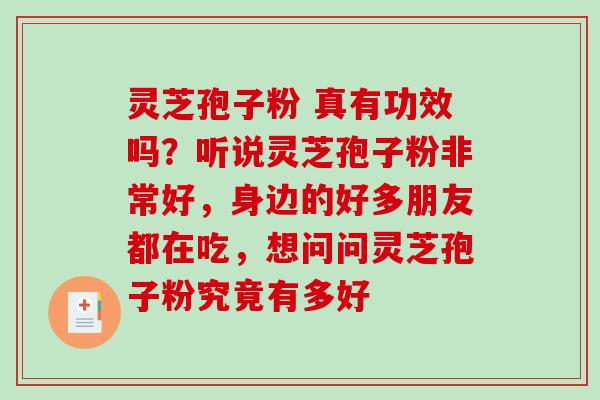 灵芝孢子粉 真有功效吗?听说灵芝孢子粉非常好,身边的好多朋友都在吃,想问问灵芝孢子粉究竟有多好 灵芝孢子粉 真有功效吗?听说灵芝孢子粉非常好,身边的好多朋友都在吃,想问问灵芝孢子粉究竟有多好
