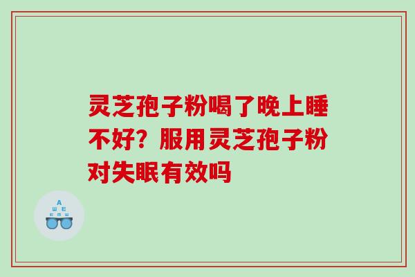 灵芝孢子粉喝了晚上睡不好?服用灵芝孢子粉对有效吗 灵芝孢子粉喝了晚上睡不好?服用灵芝孢子粉对有效吗