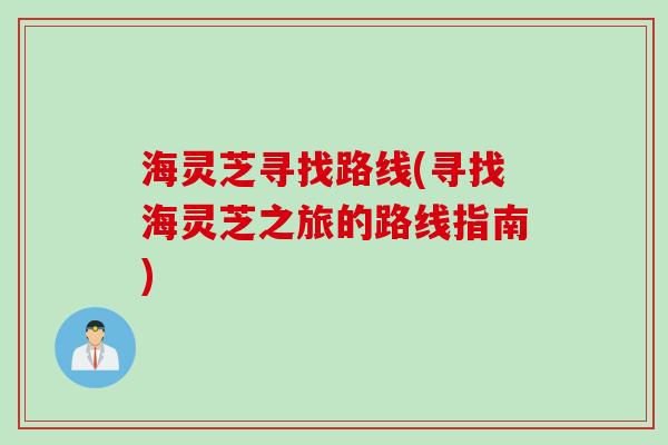海灵芝寻找路线(寻找海灵芝之旅的路线指南) 海灵芝寻找路线(寻找海灵芝之旅的路线指南)