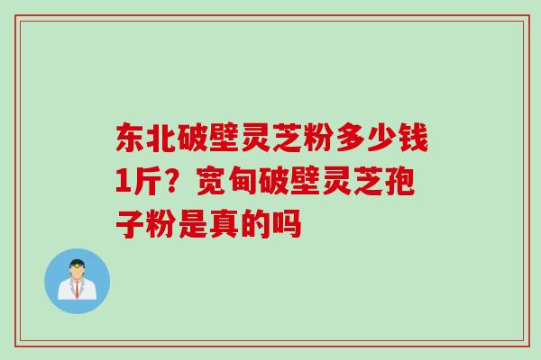 东北破壁灵芝粉多少钱1斤?宽甸破壁灵芝孢子粉是真的吗 东北破壁灵芝粉多少钱1斤?宽甸破壁灵芝孢子粉是真的吗