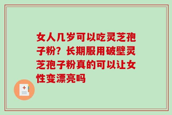 女人几岁可以吃灵芝孢子粉?长期服用破壁灵芝孢子粉真的可以让女性变漂亮吗 女人几岁可以吃灵芝孢子粉?长期服用破壁灵芝孢子粉真的可以让女性变漂亮吗