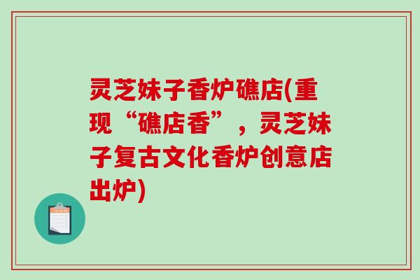 灵芝妹子香炉礁店(重现“礁店香”，灵芝妹子复古文化香炉创意店出炉)