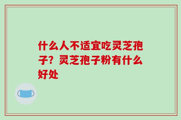什么人不适宜吃灵芝孢子?灵芝孢子粉有什么好处 什么人不适宜吃灵芝孢子?灵芝孢子粉有什么好处