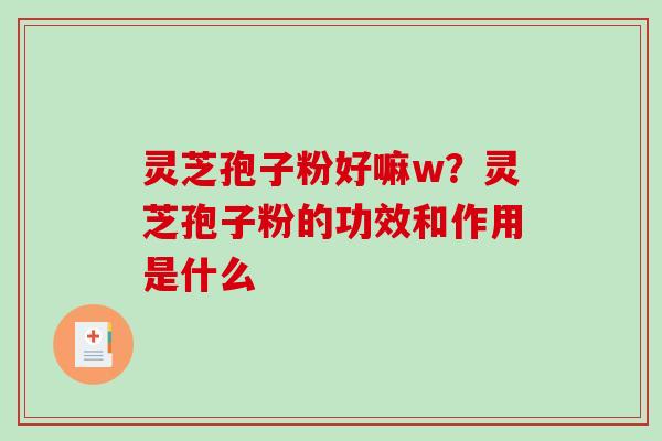 灵芝孢子粉好嘛w?灵芝孢子粉的功效和作用是什么 灵芝孢子粉好嘛w?灵芝孢子粉的功效和作用是什么