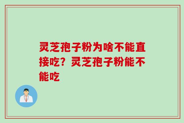 灵芝孢子粉为啥不能直接吃?灵芝孢子粉能不能吃 灵芝孢子粉为啥不能直接吃?灵芝孢子粉能不能吃
