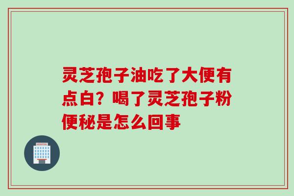灵芝孢子油吃了大便有点白?喝了灵芝孢子粉是怎么回事 灵芝孢子油吃了大便有点白?喝了灵芝孢子粉是怎么回事
