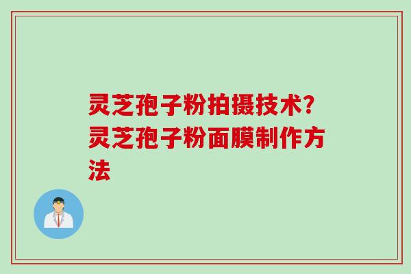 灵芝孢子粉拍摄技术?灵芝孢子粉面膜制作方法 灵芝孢子粉拍摄技术?灵芝孢子粉面膜制作方法