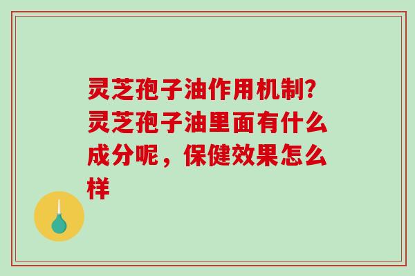 灵芝孢子油作用机制?灵芝孢子油里面有什么成分呢,保健效果怎么样 灵芝孢子油作用机制?灵芝孢子油里面有什么成分呢,保健效果怎么样