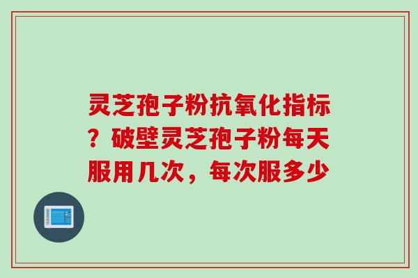 灵芝孢子粉指标?破壁灵芝孢子粉每天服用几次,每次服多少 灵芝孢子粉指标?破壁灵芝孢子粉每天服用几次,每次服多少