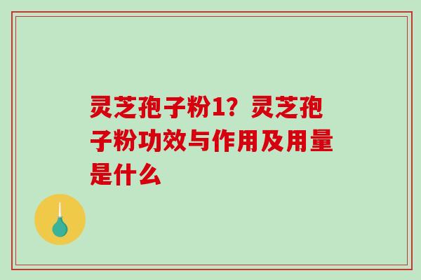 灵芝孢子粉1？灵芝孢子粉功效与作用及用量是什么