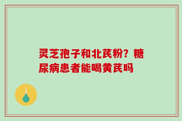 灵芝孢子和北芪粉?患者能喝黄芪吗 灵芝孢子和北芪粉?患者能喝黄芪吗