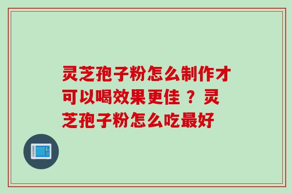 灵芝孢子粉怎么制作才可以喝效果更佳 ?灵芝孢子粉怎么吃好 灵芝孢子粉怎么制作才可以喝效果更佳 ?灵芝孢子粉怎么吃好