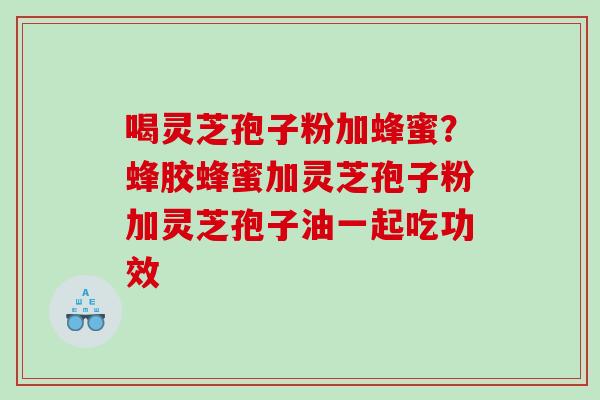 喝灵芝孢子粉加蜂蜜?蜂胶蜂蜜加灵芝孢子粉加灵芝孢子油一起吃功效 喝灵芝孢子粉加蜂蜜?蜂胶蜂蜜加灵芝孢子粉加灵芝孢子油一起吃功效