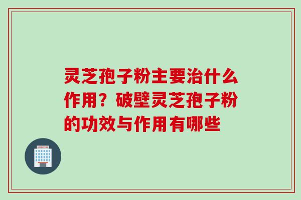 灵芝孢子粉主要什么作用?破壁灵芝孢子粉的功效与作用有哪些 灵芝孢子粉主要什么作用?破壁灵芝孢子粉的功效与作用有哪些