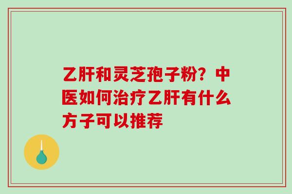 和灵芝孢子粉?中医如何有什么方子可以推荐 和灵芝孢子粉?中医如何有什么方子可以推荐