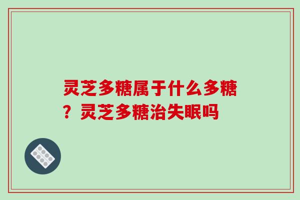 灵芝多糖属于什么多糖?灵芝多糖吗 灵芝多糖属于什么多糖?灵芝多糖吗