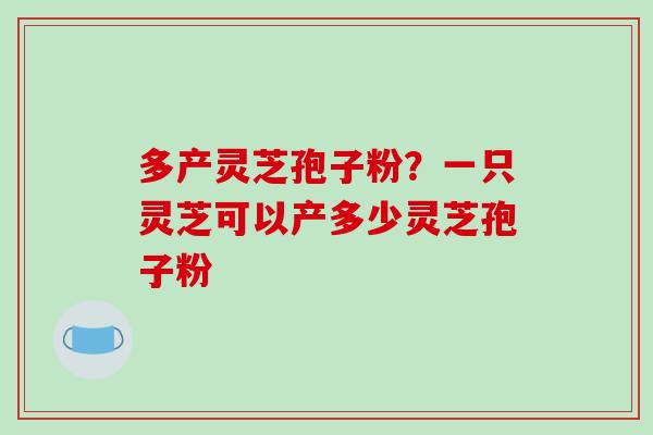 多产灵芝孢子粉？一只灵芝可以产多少灵芝孢子粉