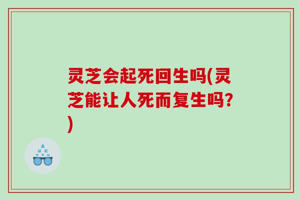 灵芝会起死回生吗(灵芝能让人死而复生吗？)