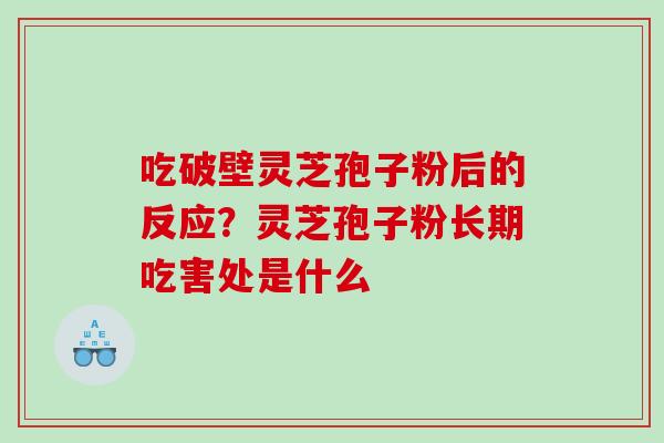 吃破壁灵芝孢子粉后的反应?灵芝孢子粉长期吃害处是什么 吃破壁灵芝孢子粉后的反应?灵芝孢子粉长期吃害处是什么