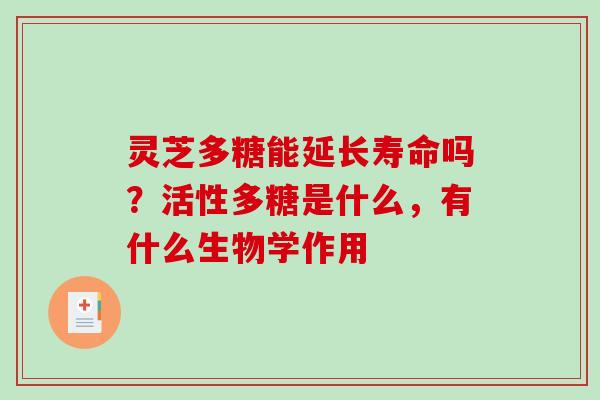 灵芝多糖能延长寿命吗?活性多糖是什么,有什么生物学作用 灵芝多糖能延长寿命吗?活性多糖是什么,有什么生物学作用