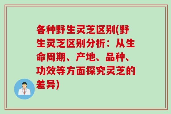 各种野生灵芝区别(野生灵芝区别分析:从生命周期、产地、品种、功效等方面探究灵芝的差异) 各种野生灵芝区别(野生灵芝区别分析:从生命周期、产地、品种、功效等方面探究灵芝的差异)