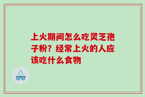 上火期间怎么吃灵芝孢子粉？经常上火的人应该吃什么食物