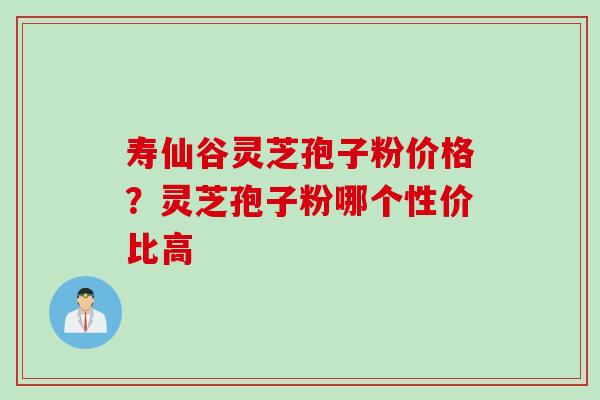 寿仙谷灵芝孢子粉价格?灵芝孢子粉哪个性价比高 寿仙谷灵芝孢子粉价格?灵芝孢子粉哪个性价比高