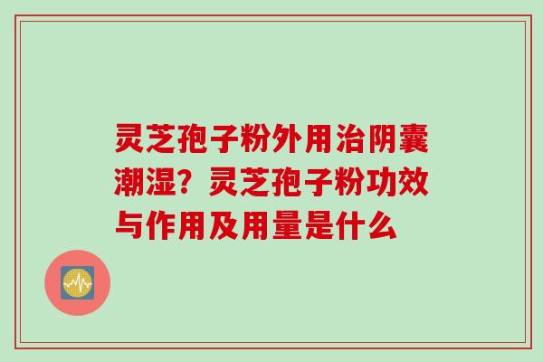 灵芝孢子粉外用阴囊潮湿?灵芝孢子粉功效与作用及用量是什么 灵芝孢子粉外用阴囊潮湿?灵芝孢子粉功效与作用及用量是什么