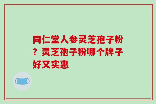 同仁堂人参灵芝孢子粉?灵芝孢子粉哪个牌子好又实惠 同仁堂人参灵芝孢子粉?灵芝孢子粉哪个牌子好又实惠