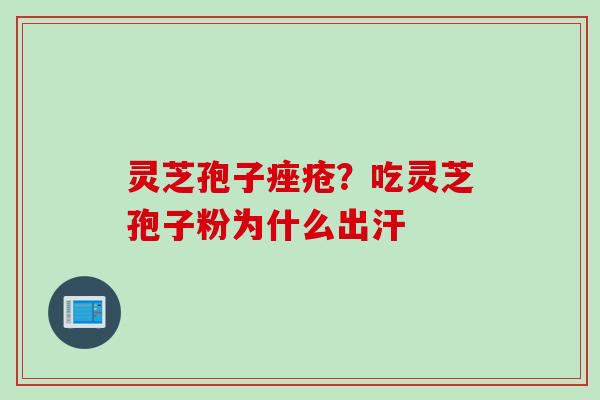 灵芝孢子?吃灵芝孢子粉为什么出汗 灵芝孢子?吃灵芝孢子粉为什么出汗