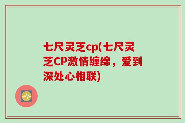 七尺灵芝cp(七尺灵芝CP激情缠绵,爱到深处心相联) 七尺灵芝cp(七尺灵芝CP激情缠绵,爱到深处心相联)