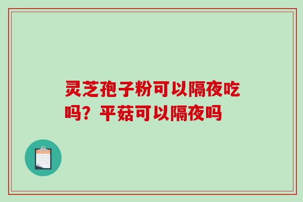 灵芝孢子粉可以隔夜吃吗?平菇可以隔夜吗 灵芝孢子粉可以隔夜吃吗?平菇可以隔夜吗