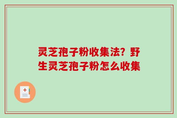 灵芝孢子粉收集法?野生灵芝孢子粉怎么收集 灵芝孢子粉收集法?野生灵芝孢子粉怎么收集