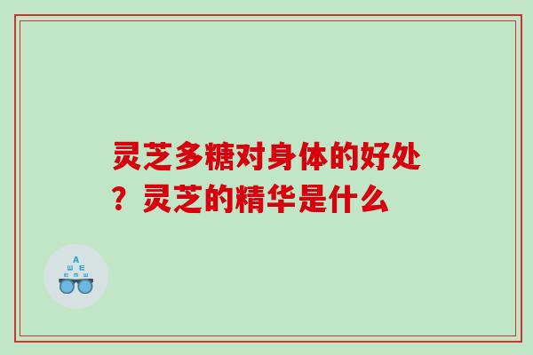 灵芝多糖对身体的好处?灵芝的精华是什么 灵芝多糖对身体的好处?灵芝的精华是什么