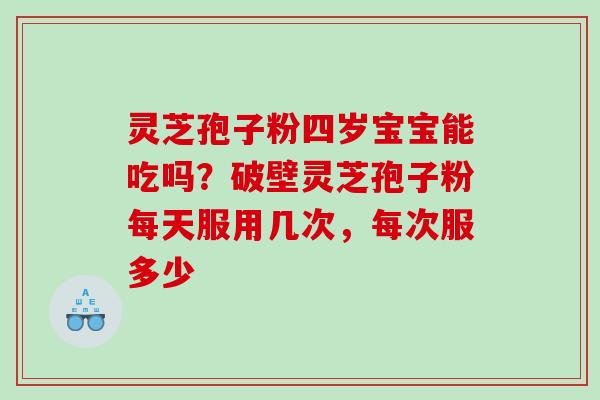 灵芝孢子粉四岁宝宝能吃吗?破壁灵芝孢子粉每天服用几次,每次服多少 灵芝孢子粉四岁宝宝能吃吗?破壁灵芝孢子粉每天服用几次,每次服多少