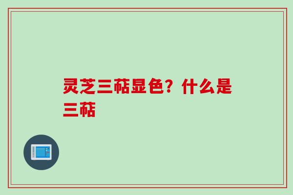 灵芝三萜显色?什么是三萜 灵芝三萜显色?什么是三萜