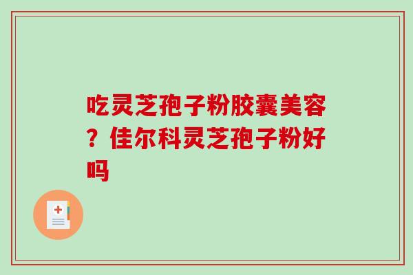 吃灵芝孢子粉胶囊美容?佳尔科灵芝孢子粉好吗 吃灵芝孢子粉胶囊美容?佳尔科灵芝孢子粉好吗