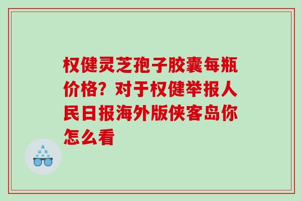 权健灵芝孢子胶囊每瓶价格?对于权健举报人民日报海外版侠客岛你怎么看 权健灵芝孢子胶囊每瓶价格?对于权健举报人民日报海外版侠客岛你怎么看