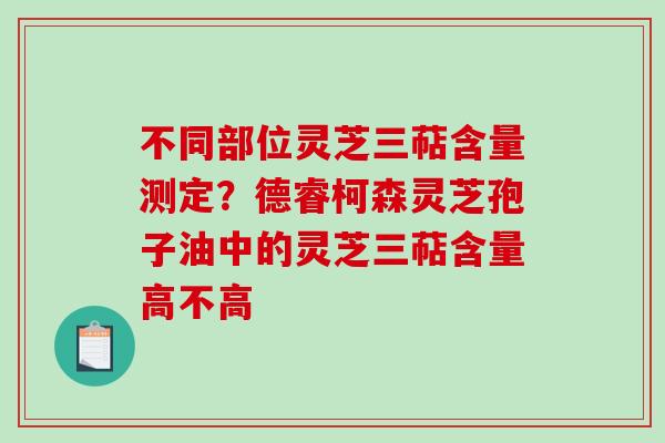 不同部位灵芝三萜含量测定?德睿柯森灵芝孢子油中的灵芝三萜含量高不高 不同部位灵芝三萜含量测定?德睿柯森灵芝孢子油中的灵芝三萜含量高不高