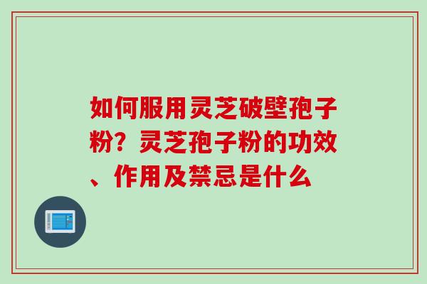 如何服用灵芝破壁孢子粉?灵芝孢子粉的功效、作用及禁忌是什么 如何服用灵芝破壁孢子粉?灵芝孢子粉的功效、作用及禁忌是什么