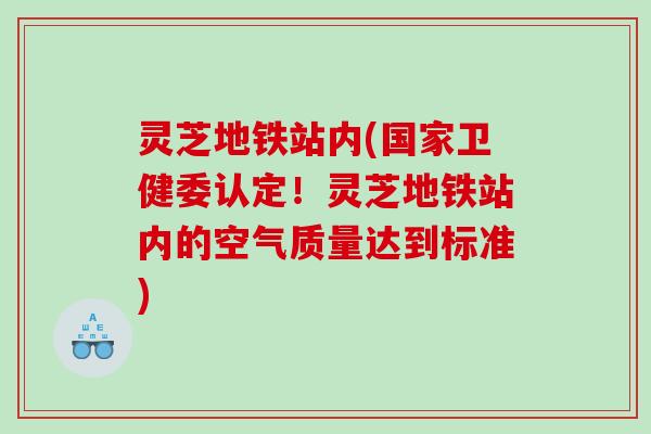 灵芝地铁站内(国家卫健委认定!灵芝地铁站内的空气质量达到标准) 灵芝地铁站内(国家卫健委认定!灵芝地铁站内的空气质量达到标准)