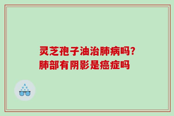 灵芝孢子油吗？部有阴影是症吗