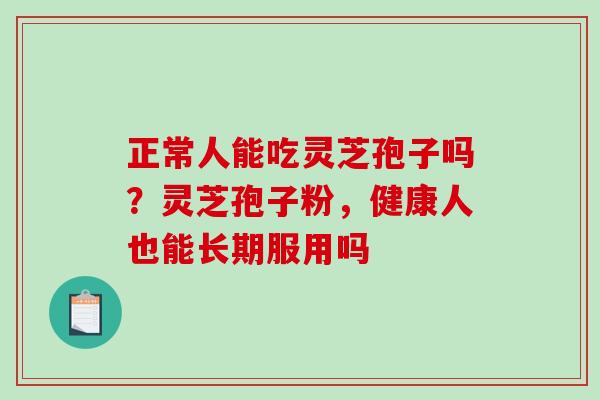 正常人能吃灵芝孢子吗？灵芝孢子粉，健康人也能长期服用吗