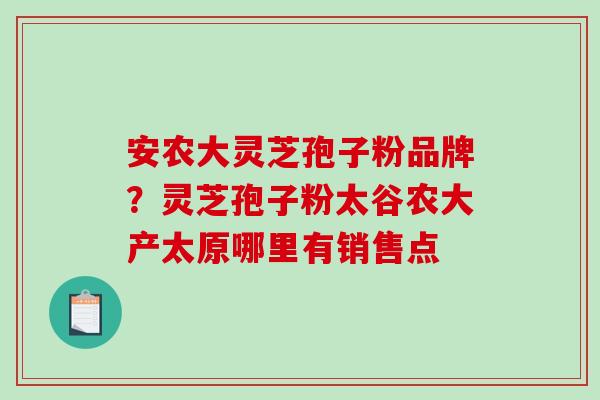 安农大灵芝孢子粉品牌?灵芝孢子粉太谷农大产太原哪里有销售点 安农大灵芝孢子粉品牌?灵芝孢子粉太谷农大产太原哪里有销售点