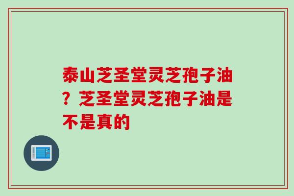 泰山芝圣堂灵芝孢子油?芝圣堂灵芝孢子油是不是真的 泰山芝圣堂灵芝孢子油?芝圣堂灵芝孢子油是不是真的