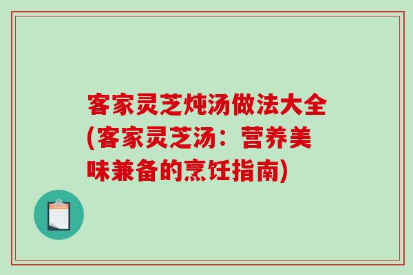 客家灵芝炖汤做法大全(客家灵芝汤:营养美味兼备的烹饪指南) 客家灵芝炖汤做法大全(客家灵芝汤:营养美味兼备的烹饪指南)