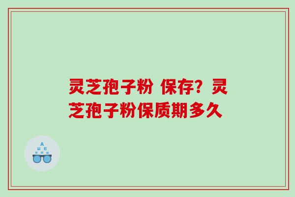 灵芝孢子粉 保存?灵芝孢子粉保质期多久 灵芝孢子粉 保存?灵芝孢子粉保质期多久